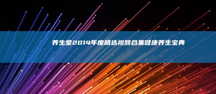 养生堂2014年度精选视频合集：健康养生宝典全览