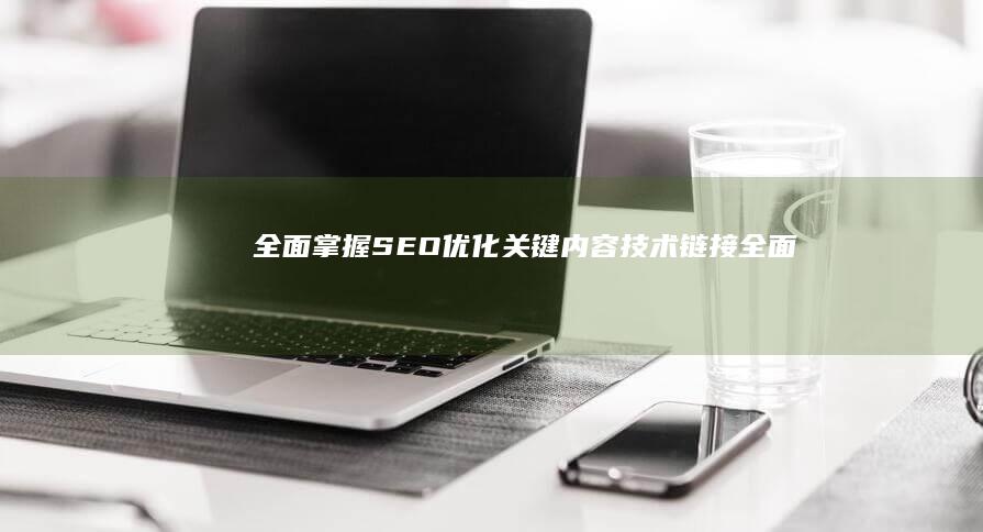 全面掌握SEO优化关键：内容、技术、链接全面优化策略