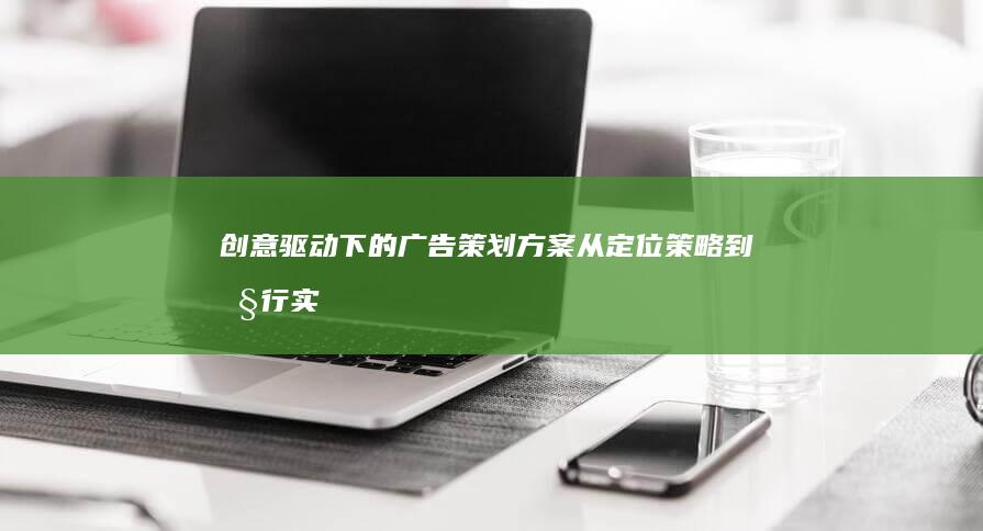 创意驱动下的广告策划方案：从定位策略到执行实施全攻略